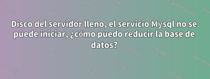 Disco del servidor lleno, el servicio Mysql no se puede iniciar, ¿cómo puedo reducir la base de datos?