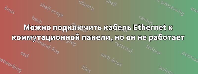 Можно подключить кабель Ethernet к коммутационной панели, но он не работает