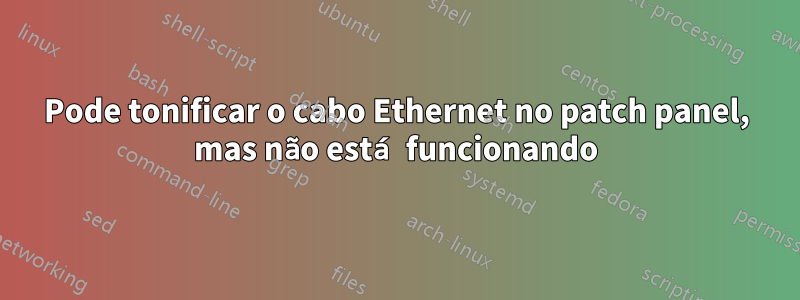 Pode tonificar o cabo Ethernet no patch panel, mas não está funcionando