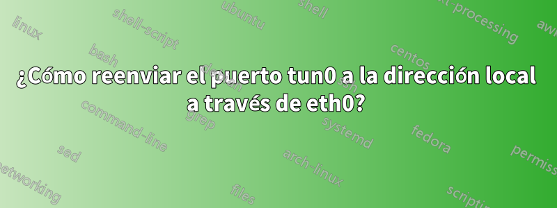 ¿Cómo reenviar el puerto tun0 a la dirección local a través de eth0?