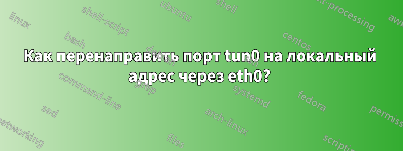 Как перенаправить порт tun0 на локальный адрес через eth0?