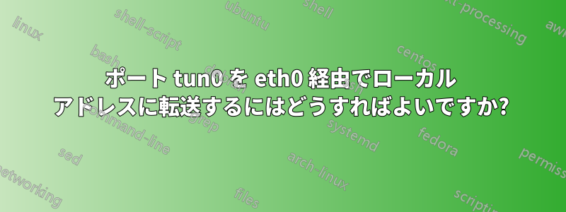 ポート tun0 を eth0 経由でローカル アドレスに転送するにはどうすればよいですか?