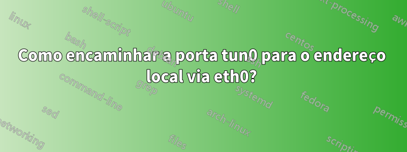 Como encaminhar a porta tun0 para o endereço local via eth0?