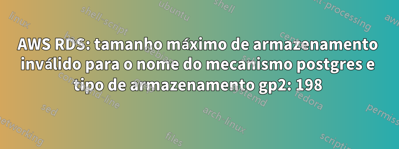 AWS RDS: tamanho máximo de armazenamento inválido para o nome do mecanismo postgres e tipo de armazenamento gp2: 198