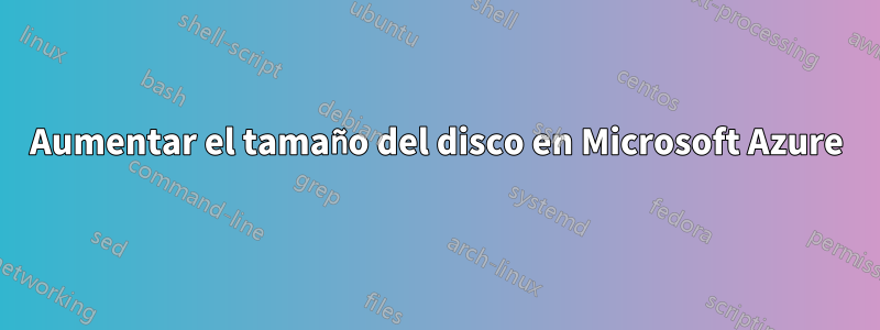 Aumentar el tamaño del disco en Microsoft Azure