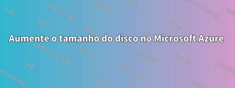 Aumente o tamanho do disco no Microsoft Azure