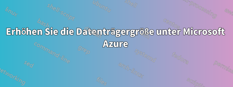 Erhöhen Sie die Datenträgergröße unter Microsoft Azure