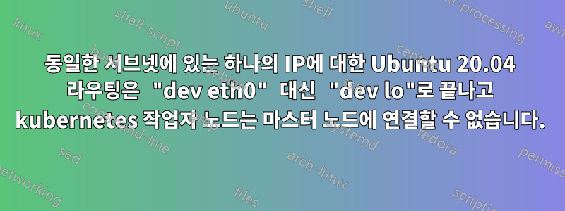 동일한 서브넷에 있는 하나의 IP에 대한 Ubuntu 20.04 라우팅은 "dev eth0" 대신 "dev lo"로 끝나고 kubernetes 작업자 노드는 마스터 노드에 연결할 수 없습니다.