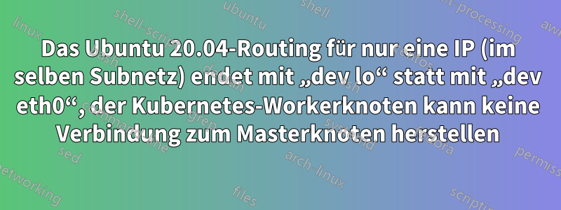 Das Ubuntu 20.04-Routing für nur eine IP (im selben Subnetz) endet mit „dev lo“ statt mit „dev eth0“, der Kubernetes-Workerknoten kann keine Verbindung zum Masterknoten herstellen