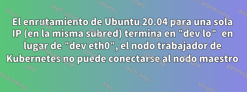 El enrutamiento de Ubuntu 20.04 para una sola IP (en la misma subred) termina en "dev lo" en lugar de "dev eth0", el nodo trabajador de Kubernetes no puede conectarse al nodo maestro