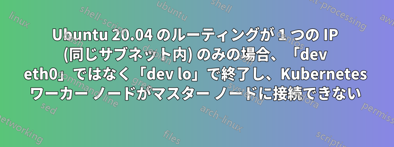 Ubuntu 20.04 のルーティングが 1 つの IP (同じサブネット内) のみの場合、「dev eth0」ではなく「dev lo」で終了し、Kubernetes ワーカー ノードがマスター ノードに接続できない