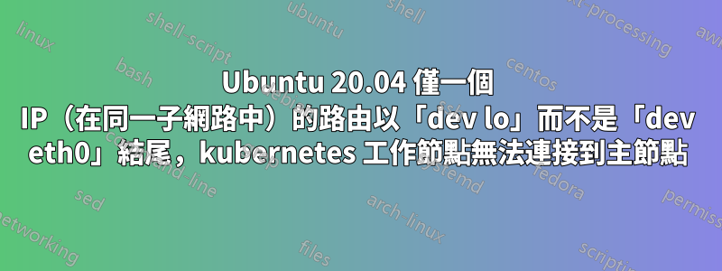 Ubuntu 20.04 僅一個 IP（在同一子網路中）的路由以「dev lo」而不是「dev eth0」結尾，kubernetes 工作節點無法連接到主節點