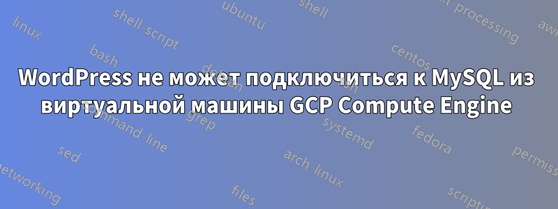 WordPress не может подключиться к MySQL из виртуальной машины GCP Compute Engine