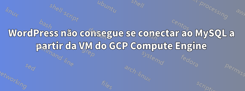 WordPress não consegue se conectar ao MySQL a partir da VM do GCP Compute Engine