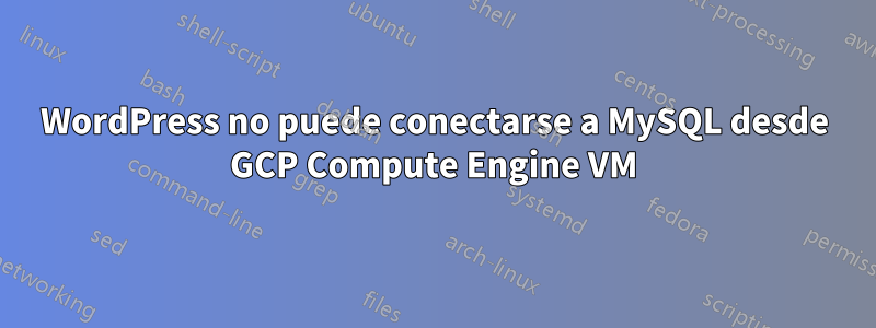 WordPress no puede conectarse a MySQL desde GCP Compute Engine VM