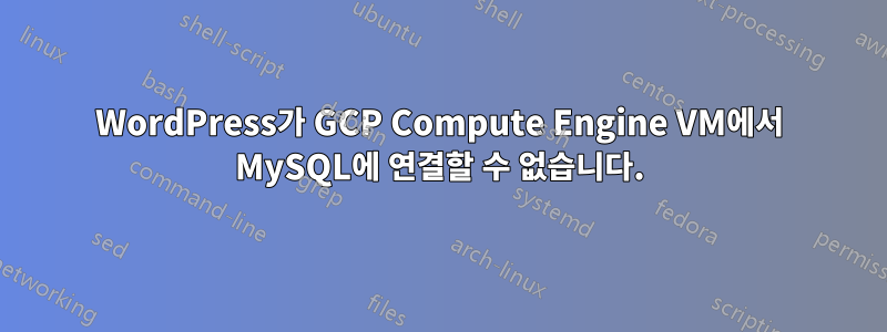 WordPress가 GCP Compute Engine VM에서 MySQL에 연결할 수 없습니다.