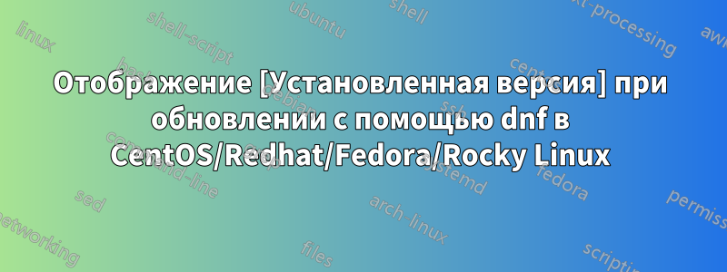 Отображение [Установленная версия] при обновлении с помощью dnf в CentOS/Redhat/Fedora/Rocky Linux