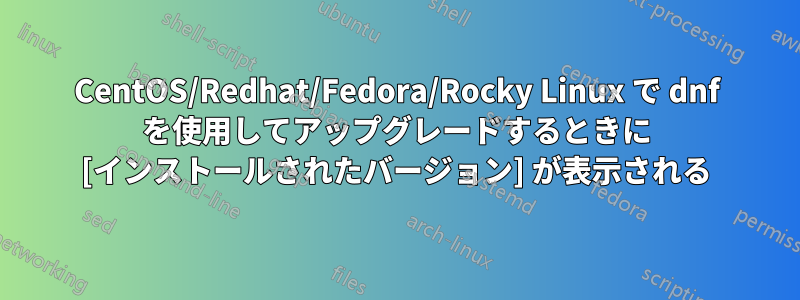 CentOS/Redhat/Fedora/Rocky Linux で dnf を使用してアップグレードするときに [インストールされたバージョン] が表示される