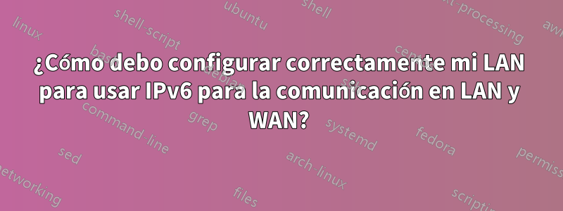 ¿Cómo debo configurar correctamente mi LAN para usar IPv6 para la comunicación en LAN y WAN?