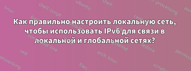 Как правильно настроить локальную сеть, чтобы использовать IPv6 для связи в локальной и глобальной сетях?