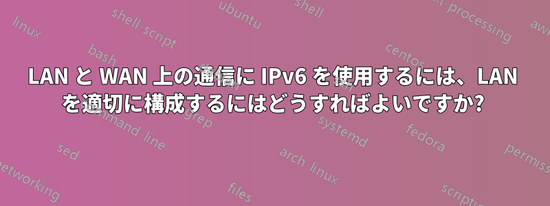 LAN と WAN 上の通信に IPv6 を使用するには、LAN を適切に構成するにはどうすればよいですか?