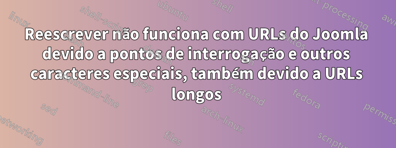 Reescrever não funciona com URLs do Joomla devido a pontos de interrogação e outros caracteres especiais, também devido a URLs longos