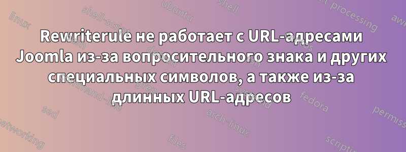 Rewriterule не работает с URL-адресами Joomla из-за вопросительного знака и других специальных символов, а также из-за длинных URL-адресов