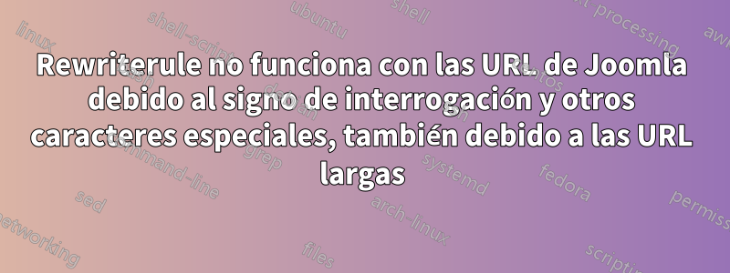 Rewriterule no funciona con las URL de Joomla debido al signo de interrogación y otros caracteres especiales, también debido a las URL largas