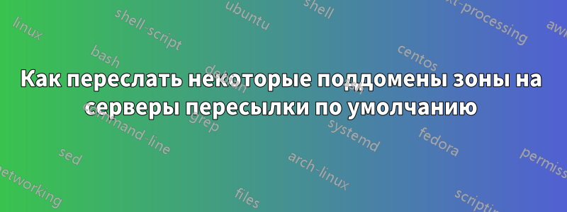 Как переслать некоторые поддомены зоны на серверы пересылки по умолчанию