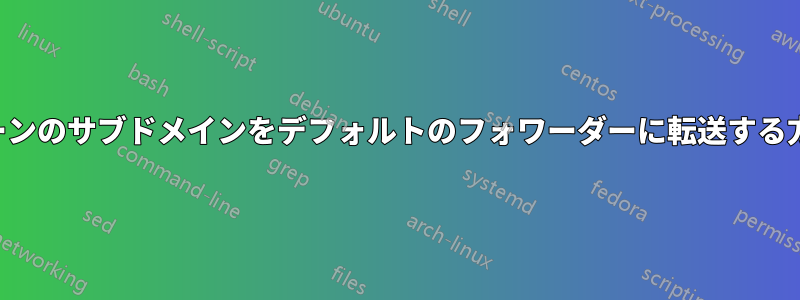 ゾーンのサブドメインをデフォルトのフォワーダーに転送する方法