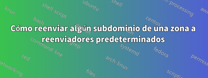 Cómo reenviar algún subdominio de una zona a reenviadores predeterminados