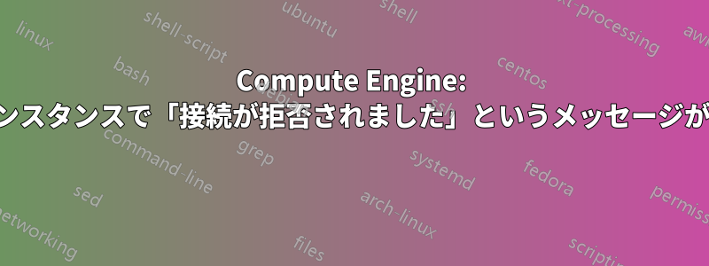 Compute Engine: すべてのインスタンスで「接続が拒否されました」というメッセージが表示される 