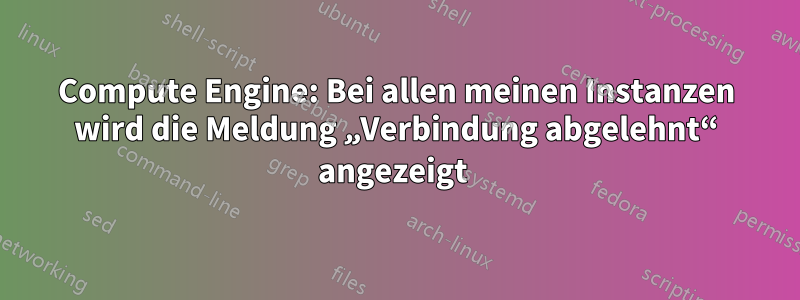 Compute Engine: Bei allen meinen Instanzen wird die Meldung „Verbindung abgelehnt“ angezeigt 