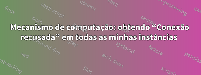 Mecanismo de computação: obtendo “Conexão recusada” em todas as minhas instâncias 