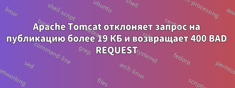 Apache Tomcat отклоняет запрос на публикацию более 19 КБ и возвращает 400 BAD REQUEST