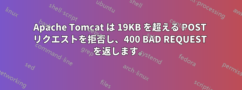 Apache Tomcat は 19KB を超える POST リクエストを拒否し、400 BAD REQUEST を返します。