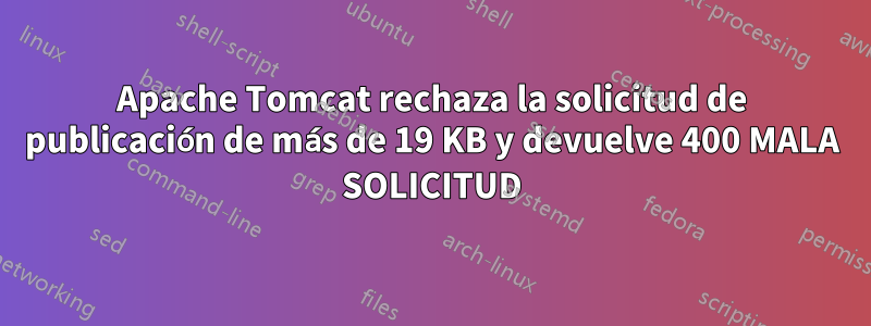 Apache Tomcat rechaza la solicitud de publicación de más de 19 KB y devuelve 400 MALA SOLICITUD