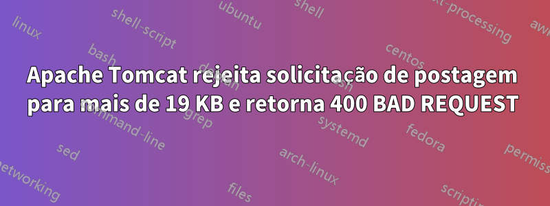 Apache Tomcat rejeita solicitação de postagem para mais de 19 KB e retorna 400 BAD REQUEST