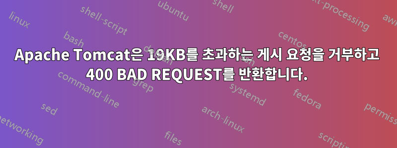 Apache Tomcat은 19KB를 초과하는 게시 요청을 거부하고 400 BAD REQUEST를 반환합니다.