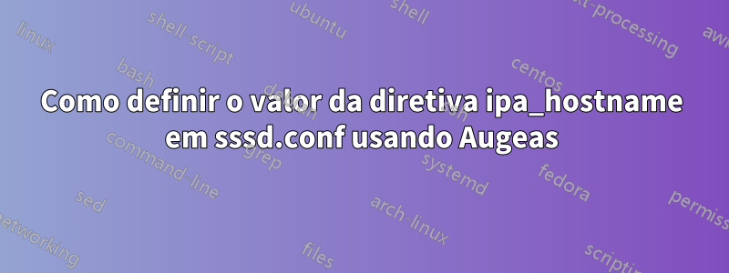 Como definir o valor da diretiva ipa_hostname em sssd.conf usando Augeas