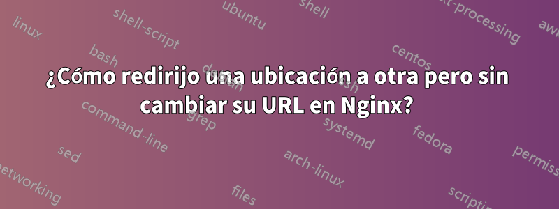 ¿Cómo redirijo una ubicación a otra pero sin cambiar su URL en Nginx?