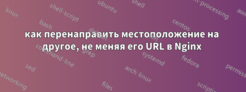 как перенаправить местоположение на другое, не меняя его URL в Nginx