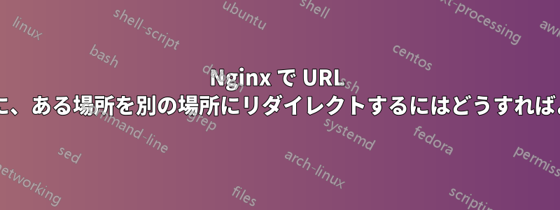 Nginx で URL を変更せずに、ある場所を別の場所にリダイレクトするにはどうすればよいですか?