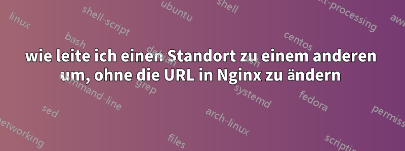 wie leite ich einen Standort zu einem anderen um, ohne die URL in Nginx zu ändern