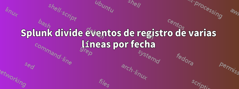 Splunk divide eventos de registro de varias líneas por fecha