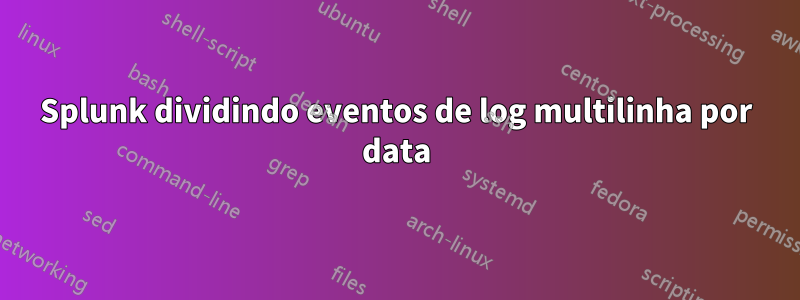 Splunk dividindo eventos de log multilinha por data