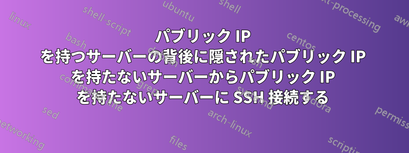 パブリック IP を持つサーバーの背後に隠されたパブリック IP を持たないサーバーからパブリック IP を持たないサーバーに SSH 接続する