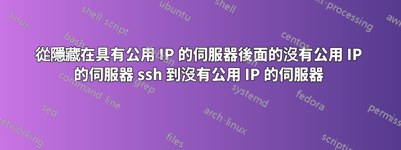 從隱藏在具有公用 IP 的伺服器後面的沒有公用 IP 的伺服器 ssh 到沒有公用 IP 的伺服器