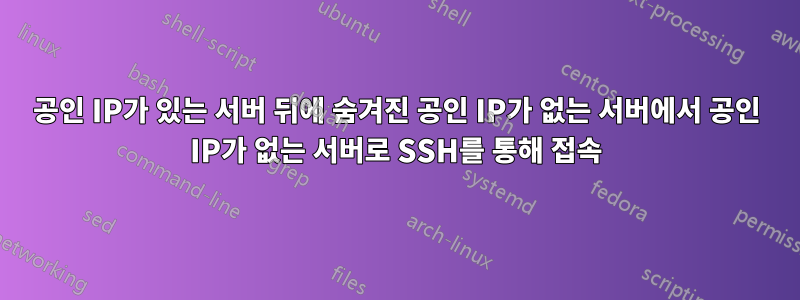 공인 IP가 있는 서버 뒤에 숨겨진 공인 IP가 없는 서버에서 공인 IP가 없는 서버로 SSH를 통해 접속