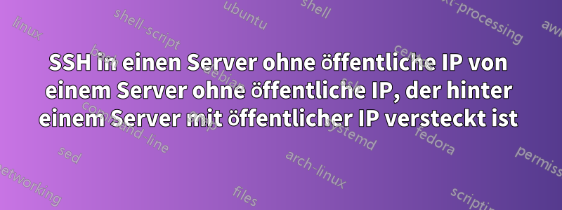 SSH in einen Server ohne öffentliche IP von einem Server ohne öffentliche IP, der hinter einem Server mit öffentlicher IP versteckt ist